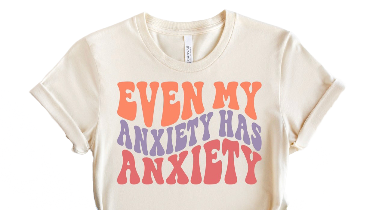 EVEN MY ANXIETY HAS ANXIETY